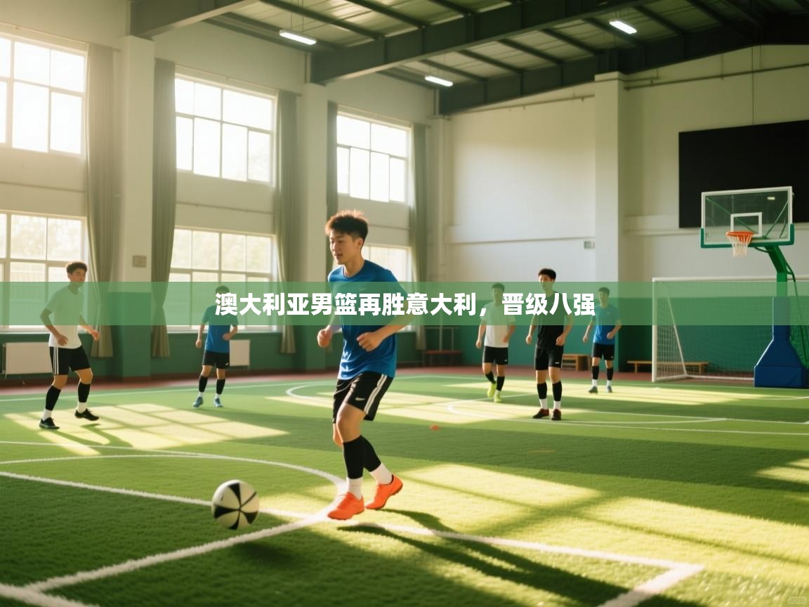 开云体育app下载地址-澳大利亚男篮再胜意大利,晋级八强  第2张