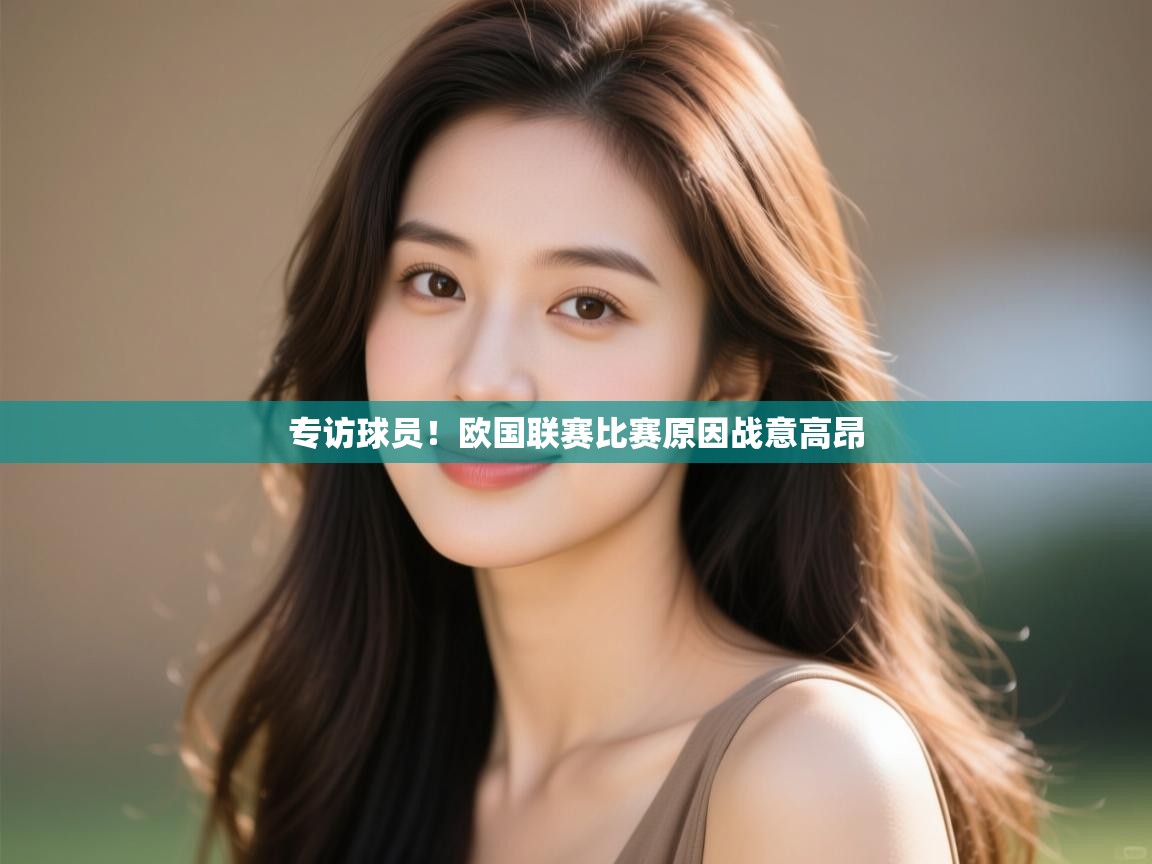 开云体育多语言中文版-专访球员!欧国联赛比赛原因战意高昂  第4张