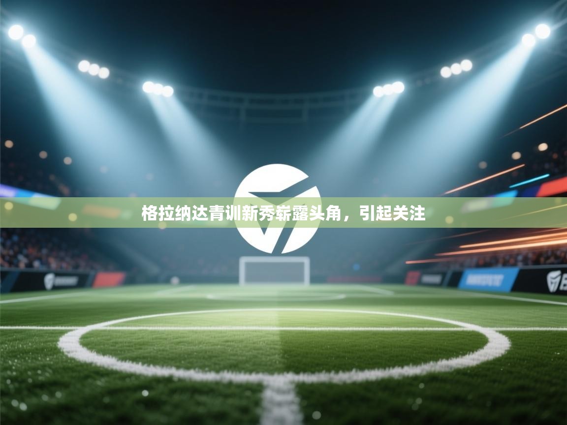 开云体育app官网入口网页版-格拉纳达青训新秀崭露头角,引起关注  第1张