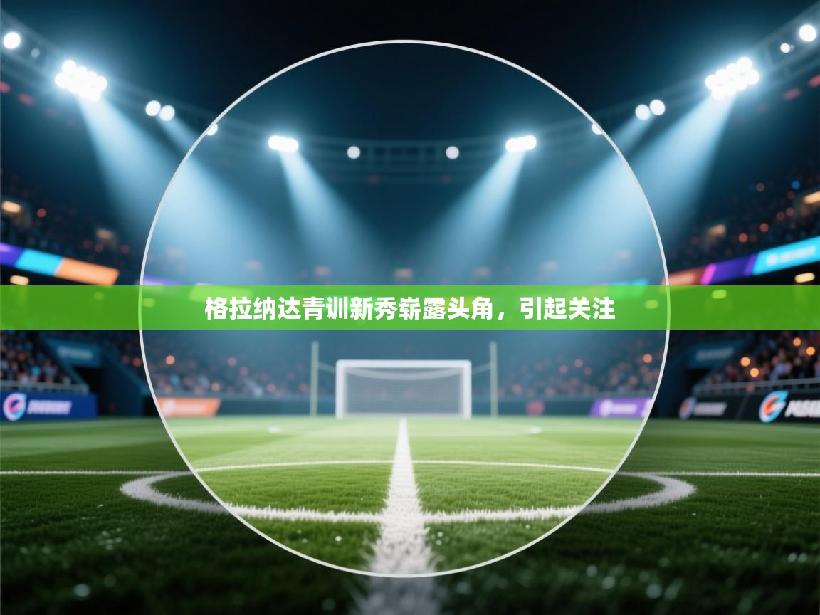 开云体育app官网入口网页版-格拉纳达青训新秀崭露头角,引起关注  第2张