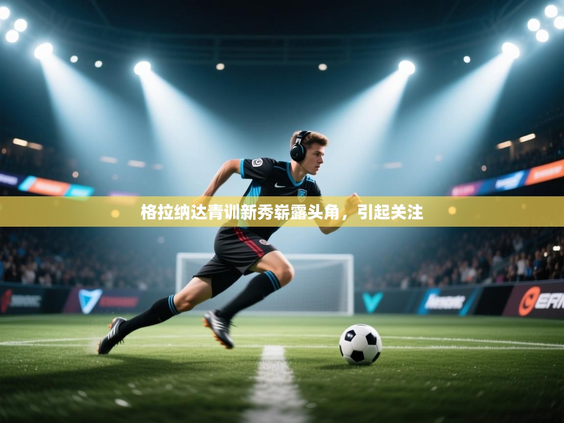 开云体育app官网入口网页版-格拉纳达青训新秀崭露头角,引起关注  第3张