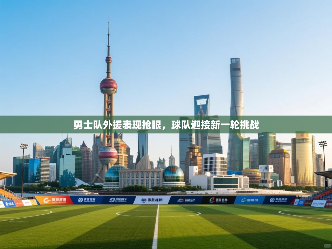 开云入口-勇士队外援表现抢眼，球队迎接新一轮挑战  第2张