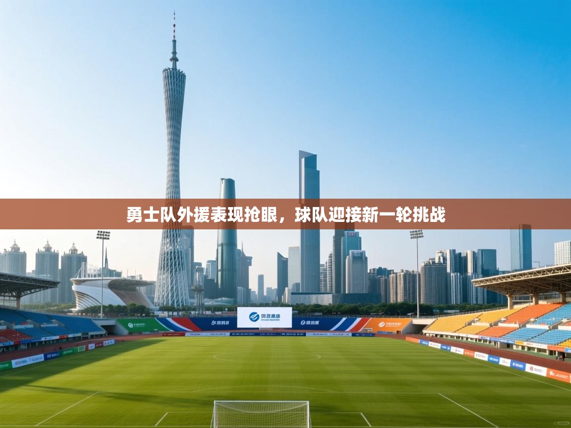 开云入口-勇士队外援表现抢眼，球队迎接新一轮挑战  第1张