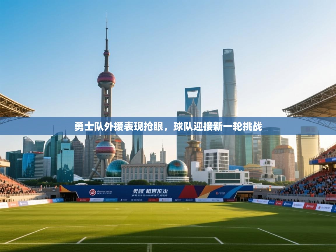 开云入口-勇士队外援表现抢眼，球队迎接新一轮挑战  第4张