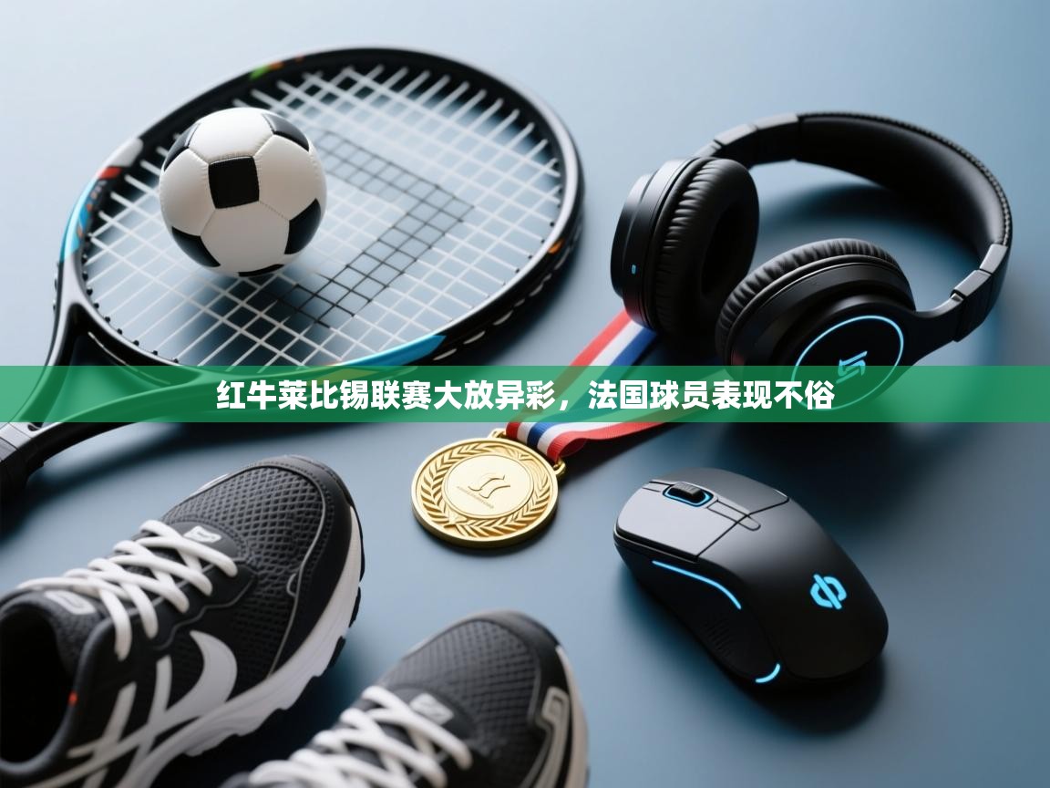 开云体育入口邀请码-红牛莱比锡联赛大放异彩，法国球员表现不俗  第2张