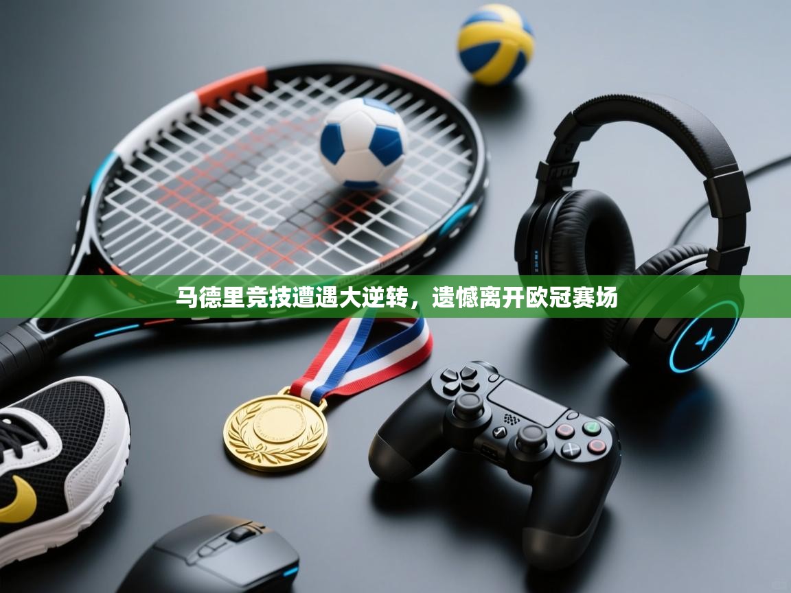 开云网页版-马德里竞技遭遇大逆转，遗憾离开欧冠赛场  第3张