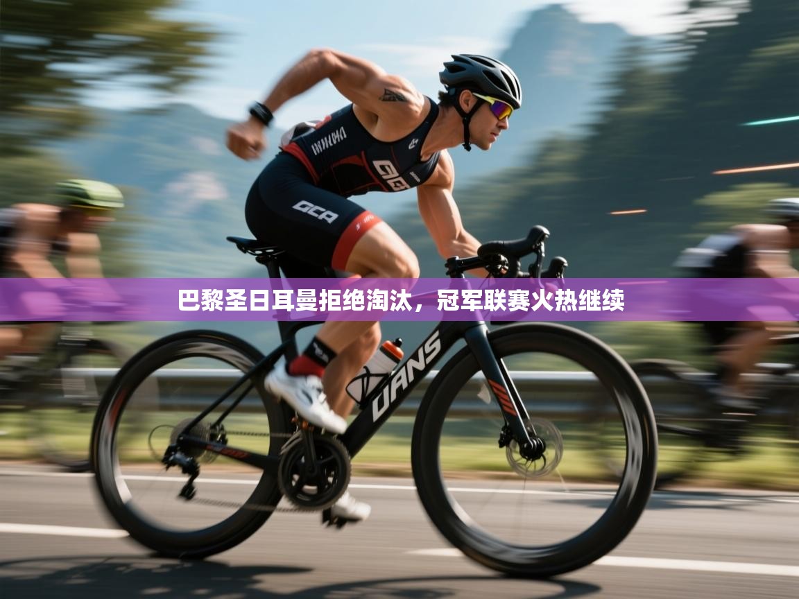 开云体育消息订阅关闭-巴黎圣日耳曼拒绝淘汰，冠军联赛火热继续  第1张