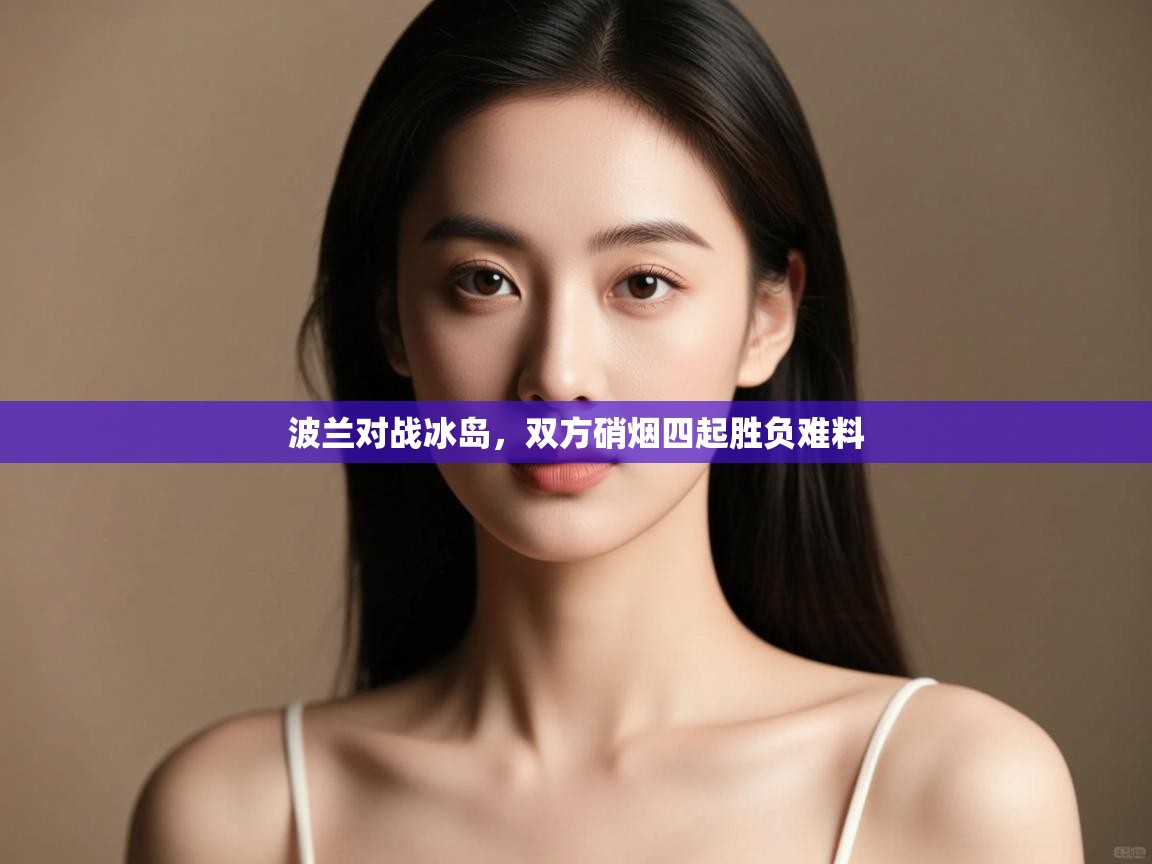 开云体育安装失败怎么办-波兰对战冰岛，双方硝烟四起胜负难料  第1张