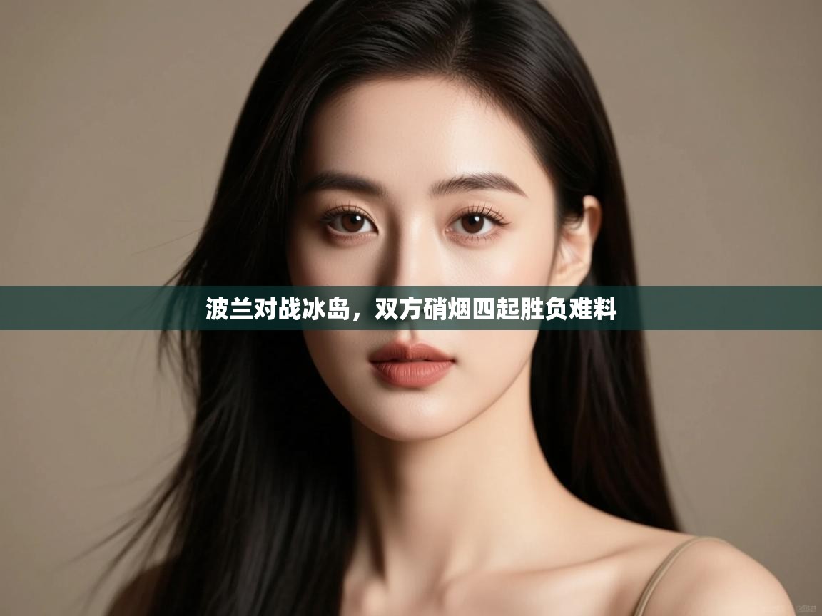 开云体育安装失败怎么办-波兰对战冰岛，双方硝烟四起胜负难料  第2张