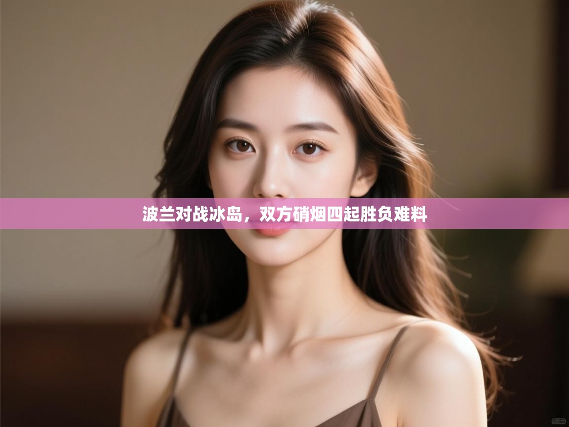 开云体育安装失败怎么办-波兰对战冰岛，双方硝烟四起胜负难料  第3张