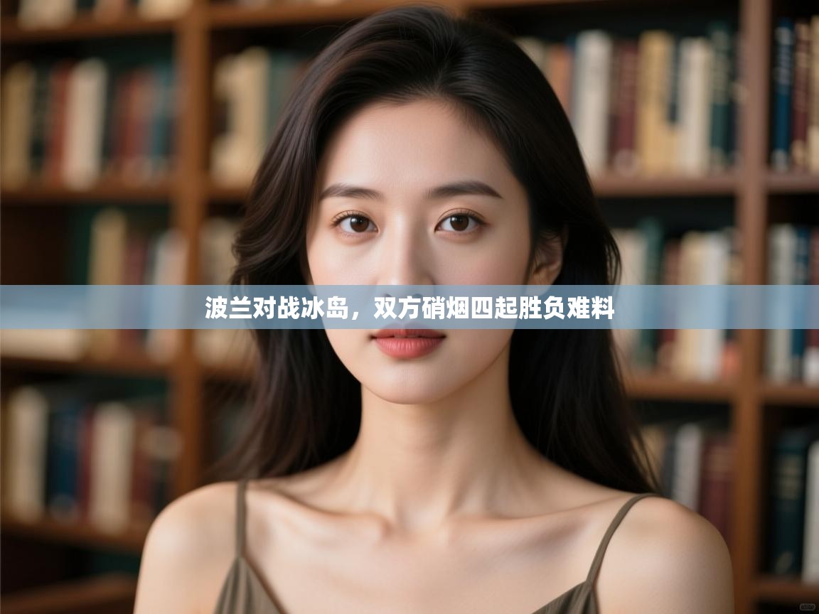 开云体育安装失败怎么办-波兰对战冰岛，双方硝烟四起胜负难料  第4张