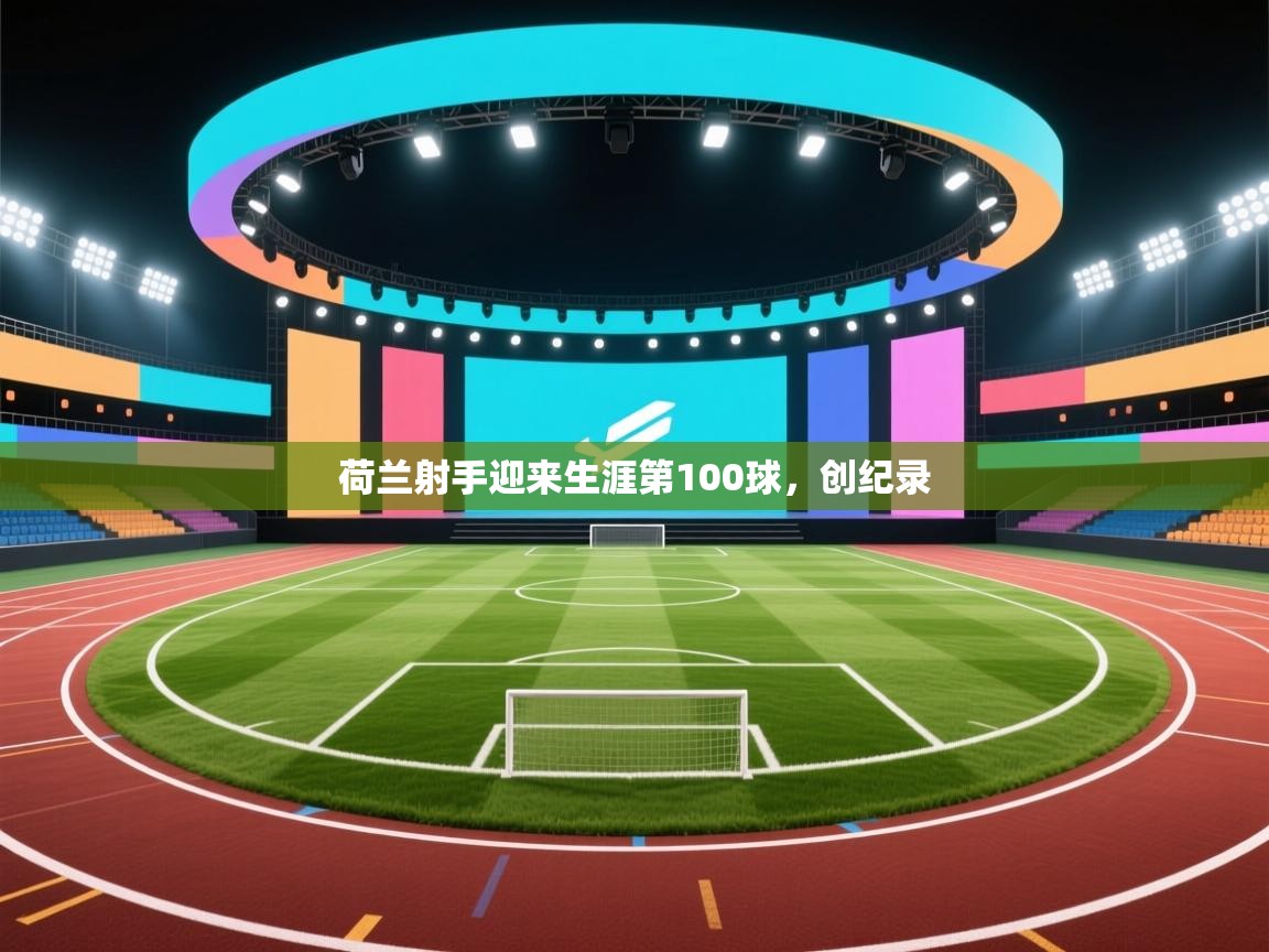 开云体育安卓APK下载-荷兰射手迎来生涯第100球，创纪录  第1张