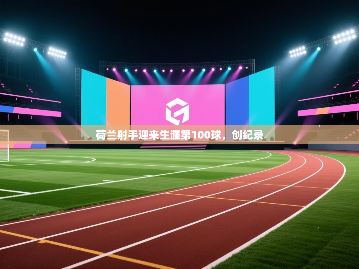 开云体育安卓APK下载-荷兰射手迎来生涯第100球，创纪录  第3张