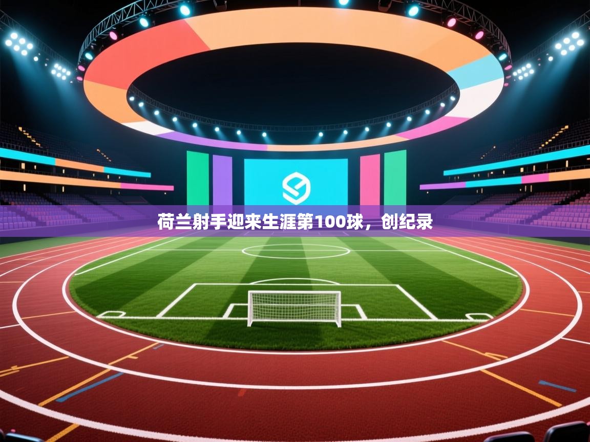 开云体育安卓APK下载-荷兰射手迎来生涯第100球，创纪录  第2张