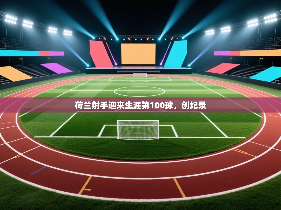 开云体育安卓APK下载-荷兰射手迎来生涯第100球，创纪录  第4张