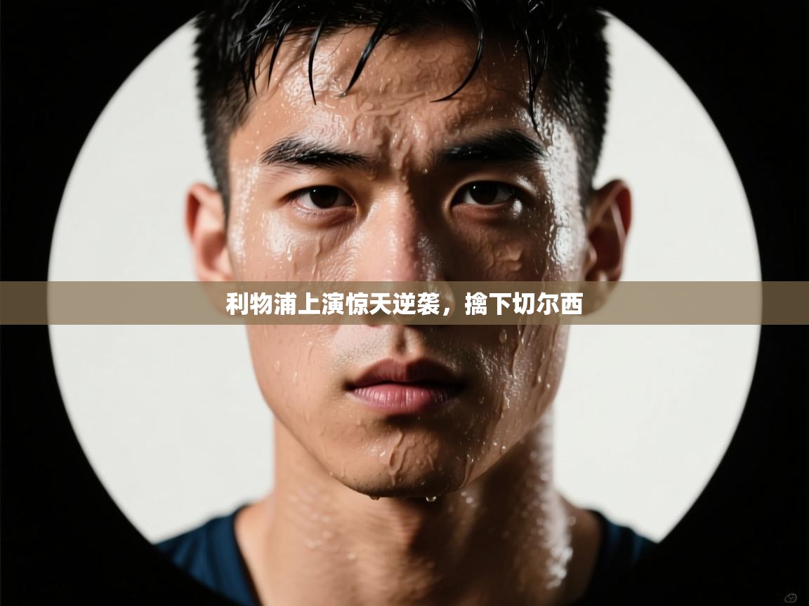 开云体育app安装-利物浦上演惊天逆袭，擒下切尔西  第2张