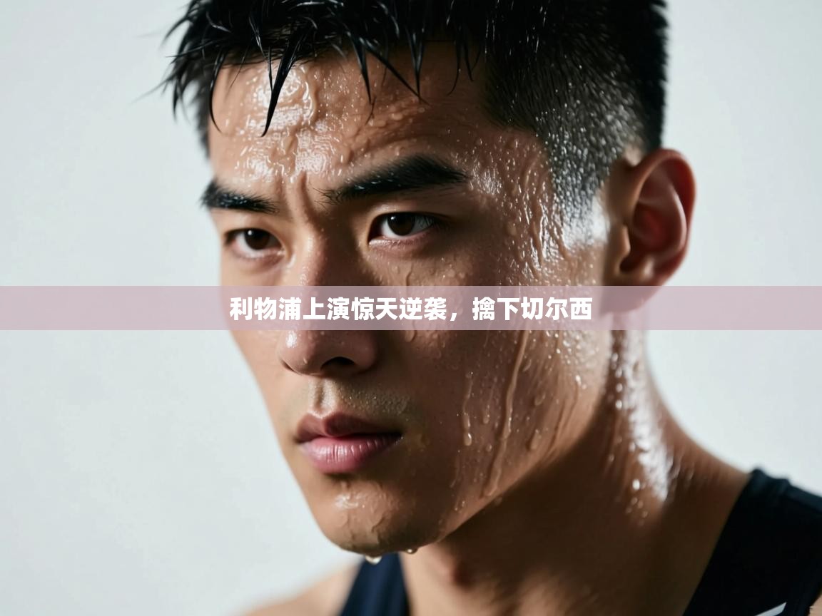 开云体育app安装-利物浦上演惊天逆袭，擒下切尔西  第3张