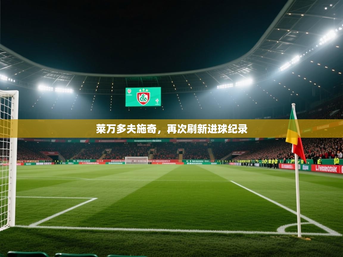 云开体育官网入口登录网页-莱万多夫施奇，再次刷新进球纪录  第3张