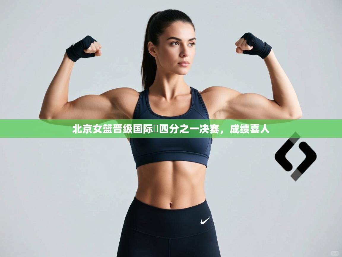 开云体育旧版下载地址-北京女篮晋级国际盃四分之一决赛,成绩喜人 第3张