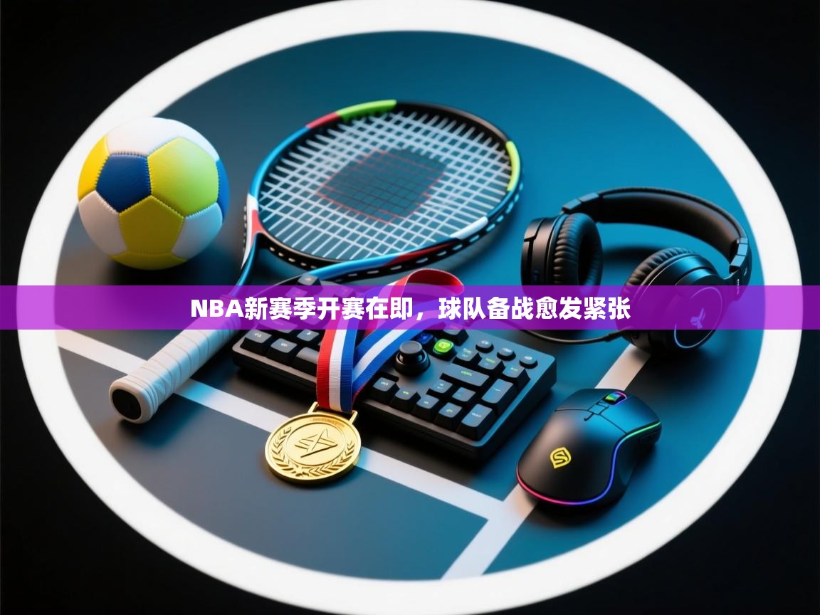 开云体育iOS安装教程-NBA新赛季开赛在即，球队备战愈发紧张  第1张