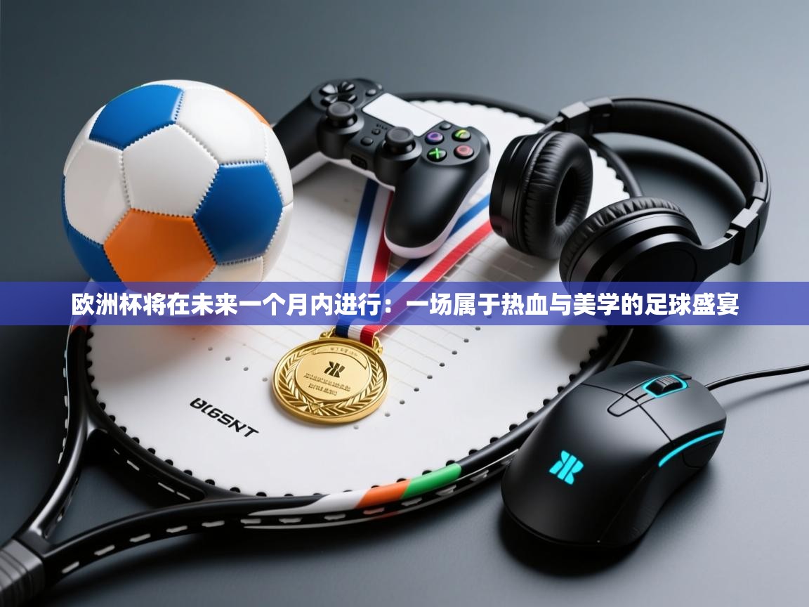 云开体育官网-欧洲杯将在未来一个月内进行:一场属于热血与美学的足球盛宴 第3张