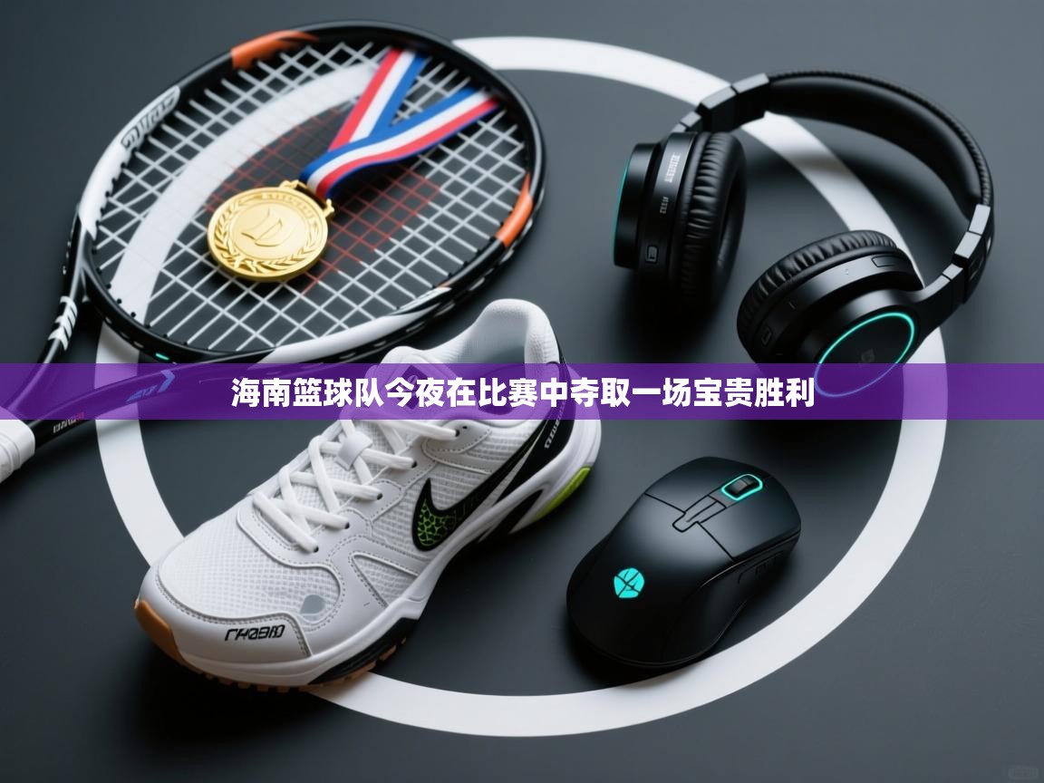 开云体育旧版下载地址-海南篮球队今夜在比赛中夺取一场宝贵胜利 第3张