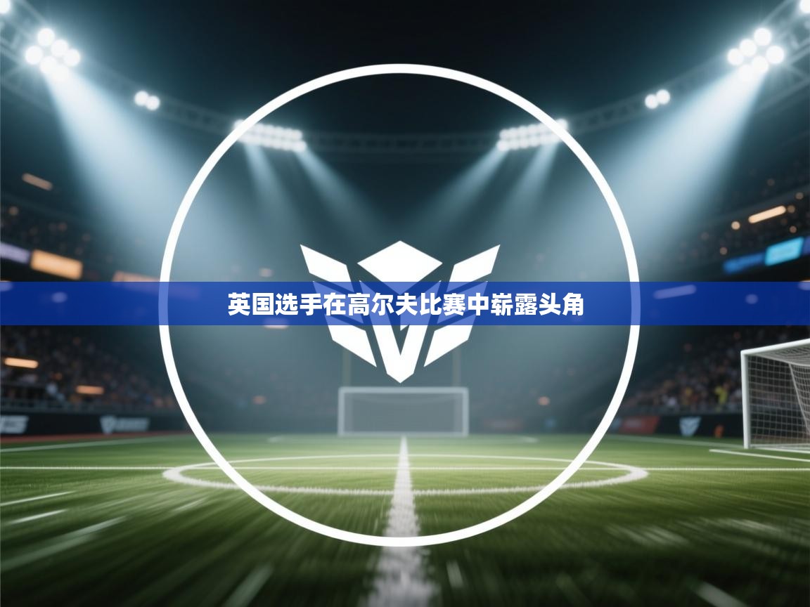 云开体育官网入口-英国选手在高尔夫比赛中崭露头角 第1张