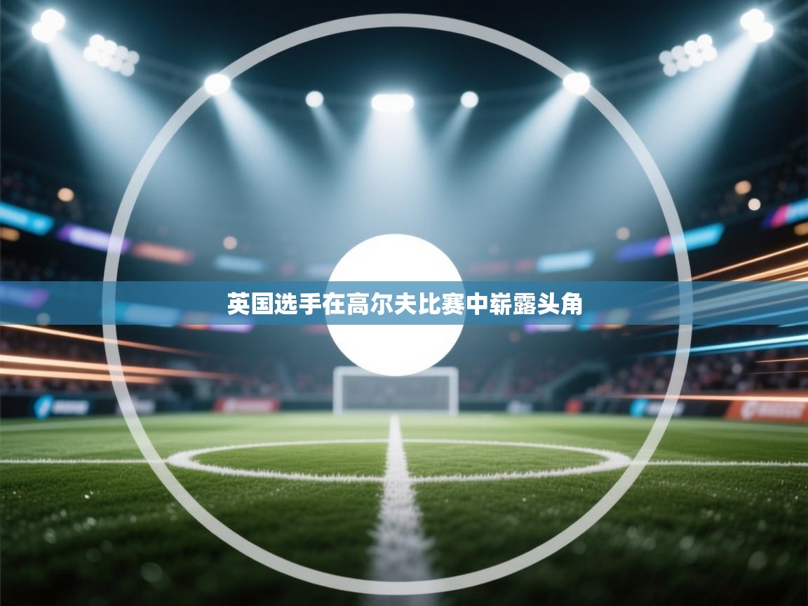 云开体育官网入口-英国选手在高尔夫比赛中崭露头角 第3张